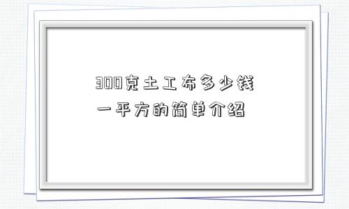 300克土工布多少钱一平方的简单介绍 300克土工布多少钱一平方的简单介绍