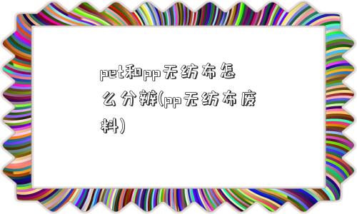 pet和pp无纺布怎么分辨(pp无纺布废料)