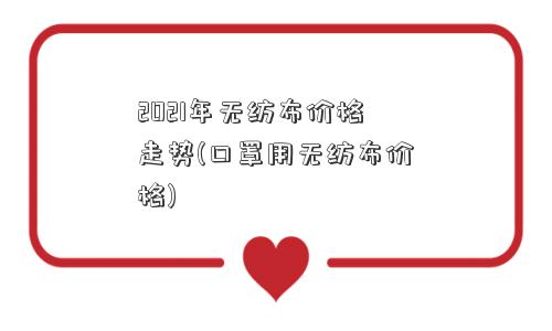 2021年无纺布价格走势(口罩用无纺布价格)