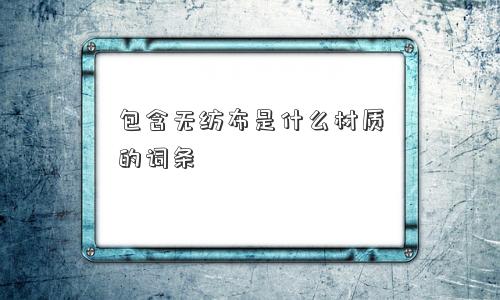 包含无纺布是什么材质的词条
