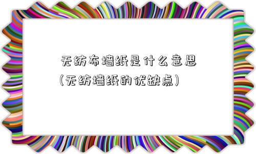 无纺布墙纸是什么意思(无纺墙纸的优缺点) 无纺布墙纸是什么意思(无纺墙纸的优缺点)