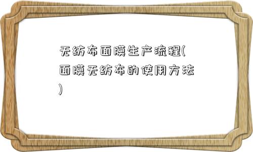 <a href='/' target='_blank' title='无纺布' ><strong>无纺布</strong></a>面膜生产流程(面膜无纺布的使用方法) 无纺布面膜生产流程(面膜无纺布的使用方法)