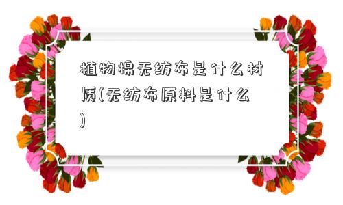 植物棉无纺布是什么材质(无纺布原料是什么)
