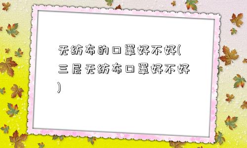 无纺布的口罩好不好(三层无纺布口罩好不好)