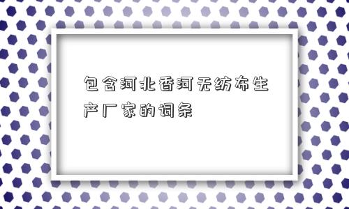包含河北香河无纺布生产厂家的词条 包含河北香河无纺布生产厂家的词条