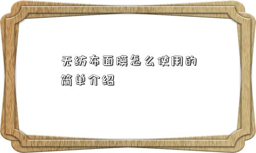 无纺布面膜怎么使用的简单介绍