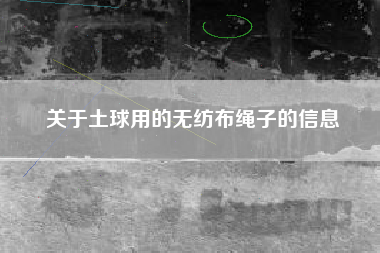 关于土球用的无纺布绳子的信息 关于土球用的无纺布绳子的信息