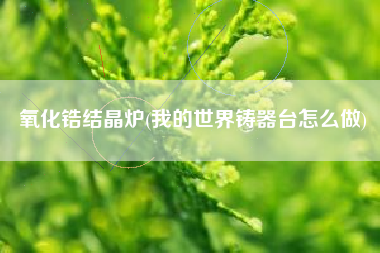 氧化锆结晶炉(我的世界铸器台怎么做)