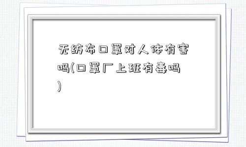 无纺布口罩对人体有害吗(口罩厂上班有毒吗)
