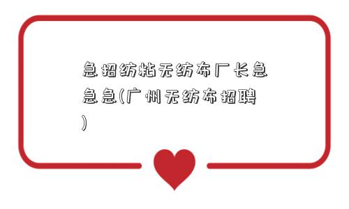 急招纺粘无纺布厂长急急急(广州无纺布招聘)