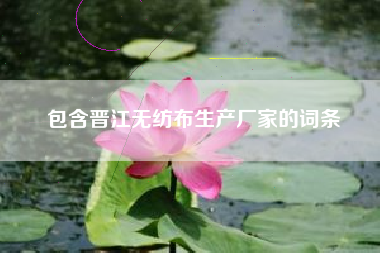 包含晋江无纺布生产厂家的词条