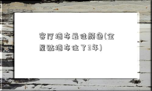 客厅墙布更佳颜色(全屋贴墙布住了3年)