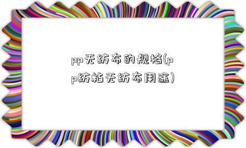 pp无纺布的规格(pp纺粘无纺布用途)