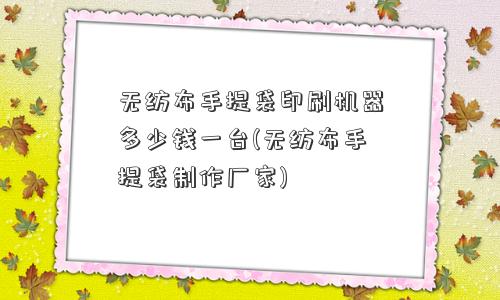 <a href='/' target='_blank' title='无纺布' ><strong>无纺布</strong></a>手提袋印刷机器多少钱一台(无纺布手提袋制作厂家) 无纺布手提袋印刷机器多少钱一台(无纺布手提袋制作厂家)