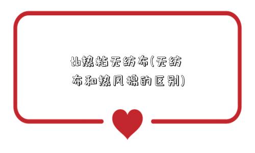 tb热粘无纺布(无纺布和热风棉的区别) tb热粘无纺布(无纺布和热风棉的区别)