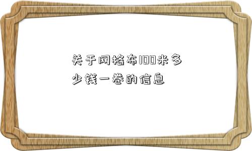 关于网格布100米多少钱一卷的信息
