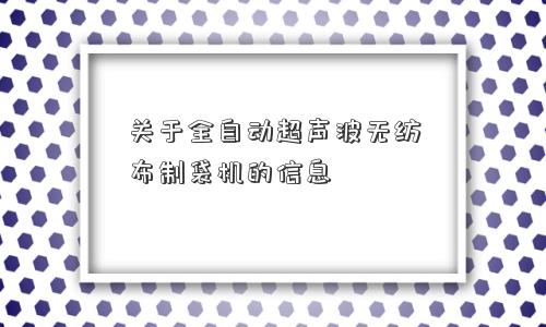 关于全自动超声波无纺布制袋机的信息 关于全自动超声波无纺布制袋机的信息
