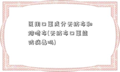 医用口罩成分无纺布和熔喷布(无纺布口罩能防病毒吗) 医用口罩成分无纺布和熔喷布(无纺布口罩能防病毒吗)