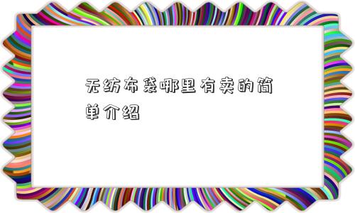 无纺布袋哪里有卖的简单介绍 无纺布袋哪里有卖的简单介绍