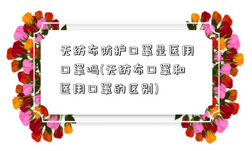 无纺布防护口罩是医用口罩吗(无纺布口罩和医用口罩的区别)