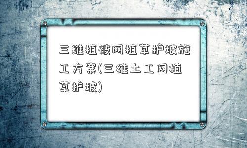 三维植被网植草护坡施工方案(三维土工网植草护坡)