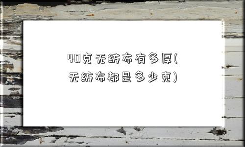 40克无纺布有多厚(无纺布都是多少克)