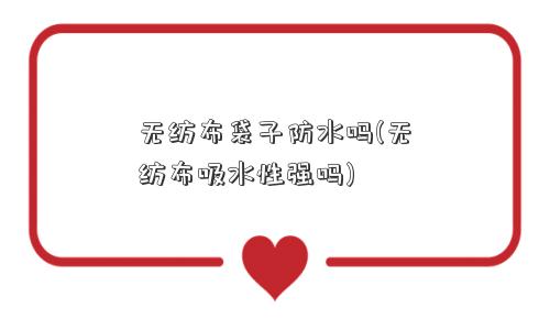 无纺布袋子防水吗(无纺布吸水性强吗)