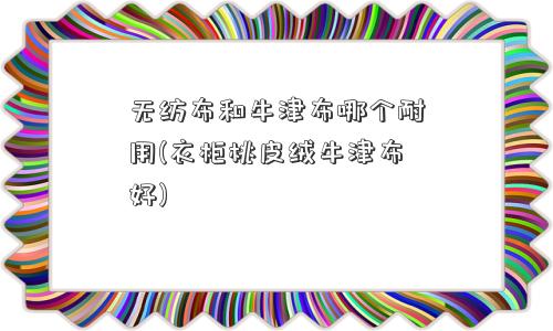 无纺布和牛津布哪个耐用(衣柜桃皮绒牛津布好)