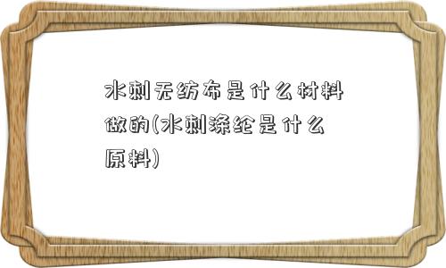 水刺无纺布是什么材料做的(水刺涤纶是什么原料)