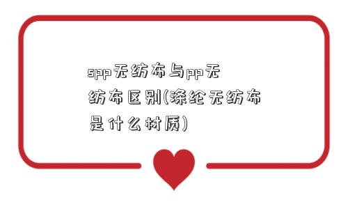 spp无纺布与pp无纺布区别(涤纶无纺布是什么材质) spp无纺布与pp无纺布区别(涤纶无纺布是什么材质)