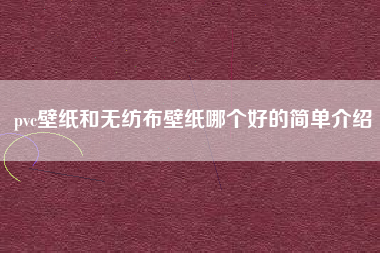 pvc壁纸和无纺布壁纸哪个好的简单介绍 pvc壁纸和无纺布壁纸哪个好的简单介绍
