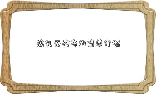 热轧无纺布的简单介绍 热轧无纺布的简单介绍