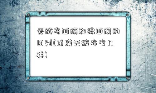 无纺布面膜和棉面膜的区别(面膜无纺布有几种)