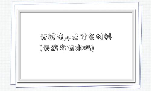无纺布pp是什么材料(无纺布防水吗)