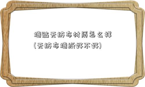 墙贴无纺布材质怎么样(无纺布墙纸好不好)