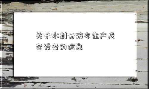 关于水刺无纺布生产成套设备的信息