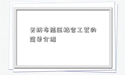 无纺布热压粘合工艺的简单介绍