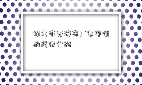 保定市无纺布厂家电话的简单介绍