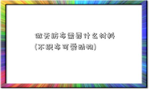 做无纺布需要什么材料(不织布可爱动物)