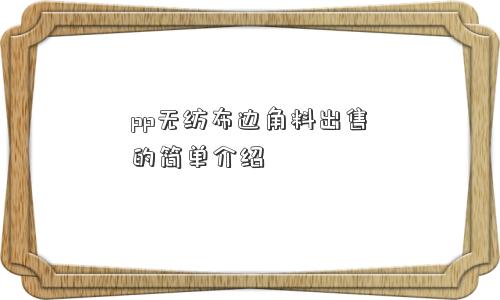 pp无纺布边角料出售的简单介绍 pp无纺布边角料出售的简单介绍