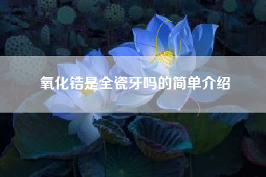氧化锆是全瓷牙吗的简单介绍 氧化锆是全瓷牙吗的简单介绍