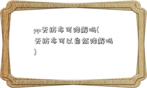 pp无纺布可降解吗(无纺布可以自然降解吗)