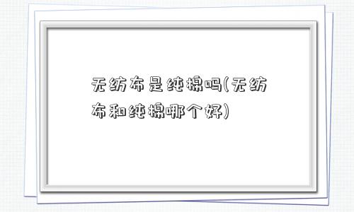 无纺布是纯棉吗(无纺布和纯棉哪个好)