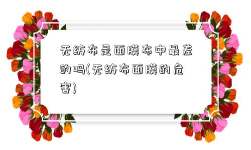 无纺布是面膜布中最差的吗(无纺布面膜的危害)