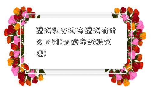 壁纸和无纺布壁纸有什么区别(无纺布壁纸代理)