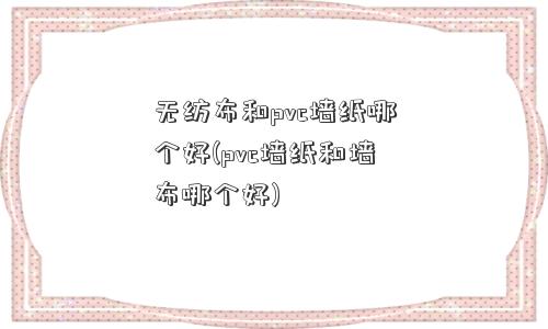 无纺布和pvc墙纸哪个好(pvc墙纸和墙布哪个好) 无纺布和pvc墙纸哪个好(pvc墙纸和墙布哪个好)