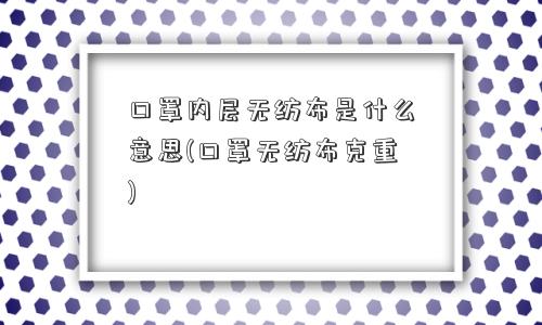 口罩内层无纺布是什么意思(口罩无纺布克重)
