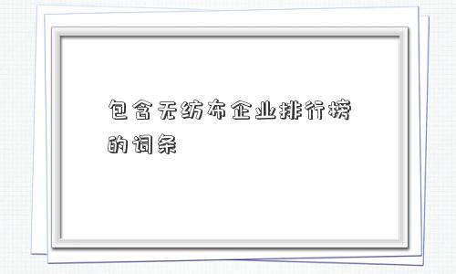 包含无纺布企业排行榜的词条