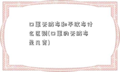 口罩无纺布和平纹布什么区别(口罩的无纺布是几克)