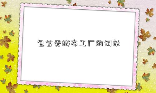 包含无纺布工厂的词条 包含无纺布工厂的词条